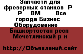 Запчасти для фрезерных станков 6Р82, 6Р12, ВМ127. - Все города Бизнес » Оборудование   . Башкортостан респ.,Мечетлинский р-н